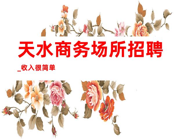 天水商务场所招聘_收入很简单_生意非常给力