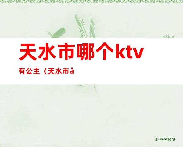 天水市哪个ktv有公主(天水市天宫一号ktv)