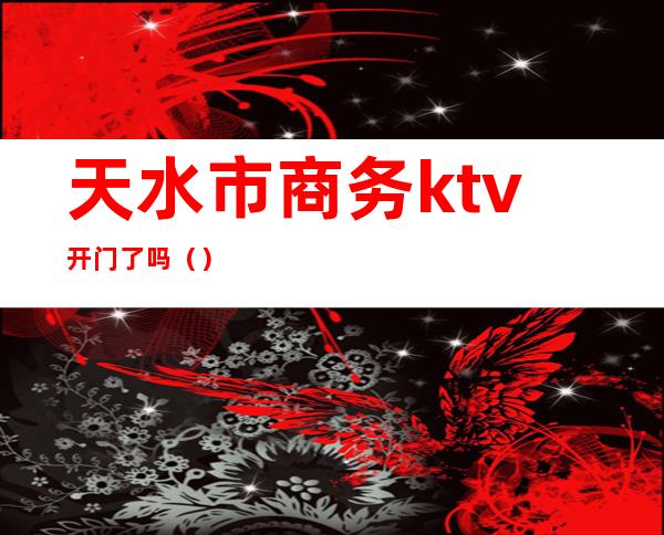 天水市商务ktv开门了吗()