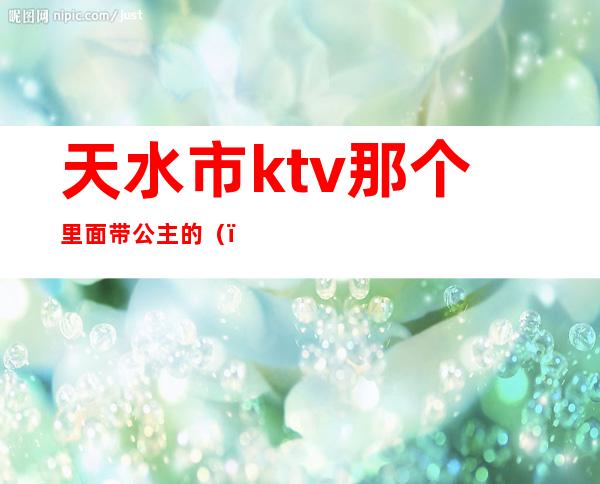 天水市ktv那个里面带公主的()