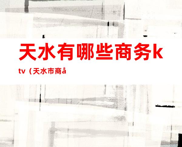 天水有哪些商务ktv(天水市商务中心)