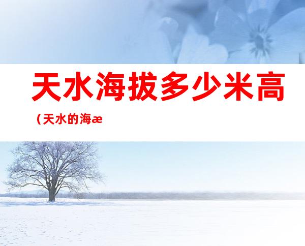 天水海拔多少米高(天水的海拔多高)