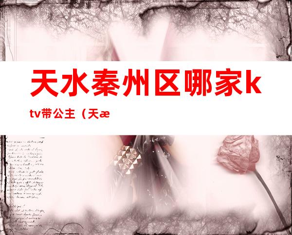 天水秦州区哪家ktv带公主(天水哪个ktv有公主)