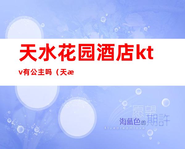 天水花园酒店ktv有公主吗（天水花园ktv电话）