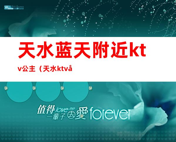 天水蓝天附近ktv公主(天水ktv安排)