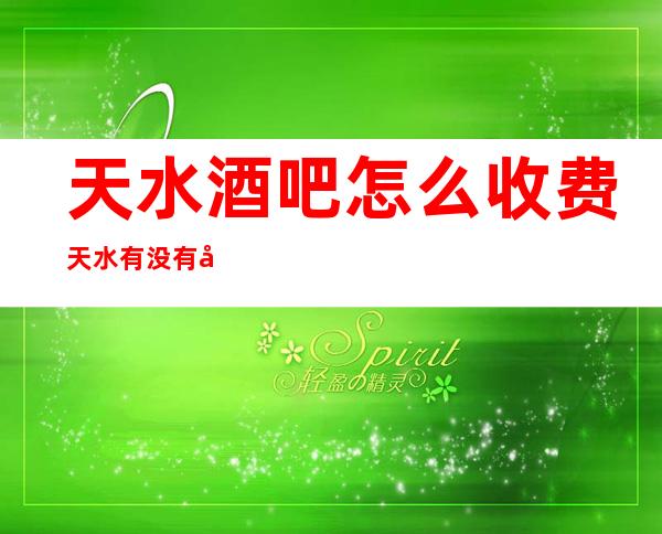 天水酒吧怎么收费天水有没有夜生活玩