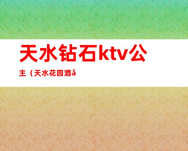 天水钻石ktv公主（天水花园酒店ktv公主）