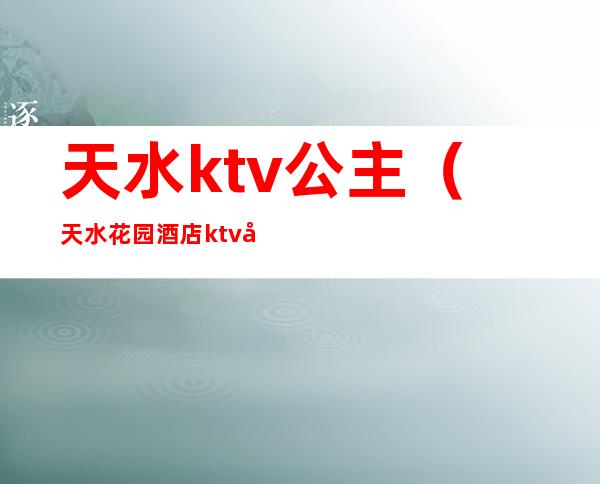 天水ktv公主(天水花园酒店ktv公主)