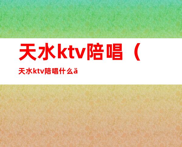 天水ktv陪唱(天水ktv陪唱什么价位)