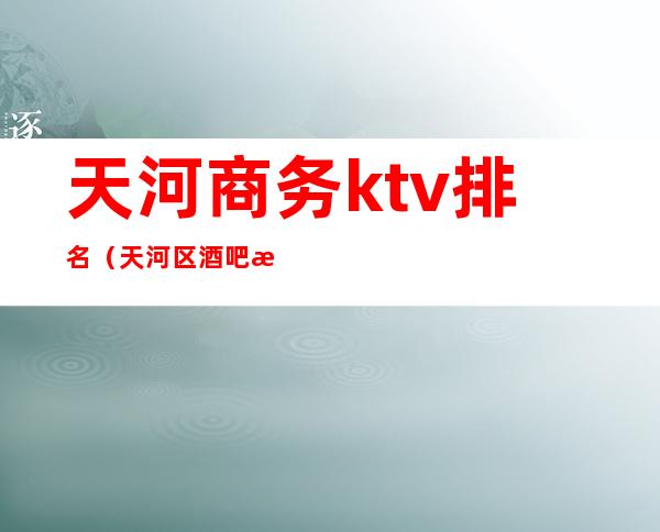 天河商务ktv排名(天河区酒吧排名)