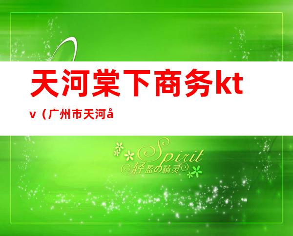 天河棠下商务ktv(广州市天河区棠下街棠下股份合作经济联社)