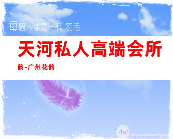 天河私人高端会所韵-广州花韵会所是不是套路