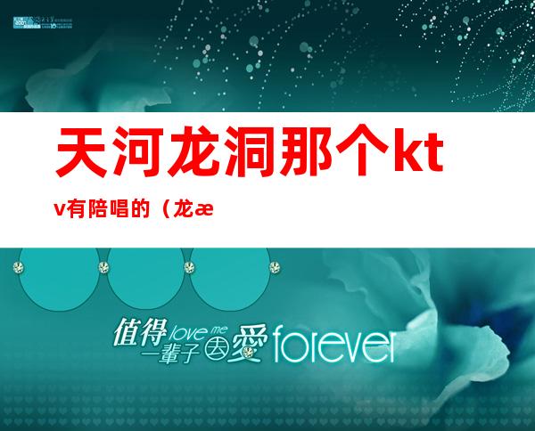 天河龙洞那个ktv有陪唱的(龙湖哪个ktv有陪唱)