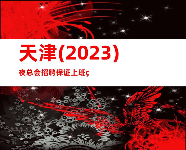 天津(2023)夜总会招聘.保证上班率,最强团队