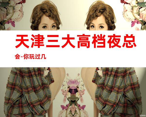 天津三大高档夜总会-你玩过几家-如何预定KTV包厢