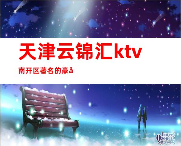 天津云锦汇ktv南开区著名的豪华KTV消费排行推荐。