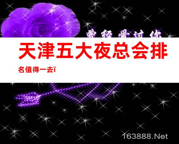 天津五大夜总会排名值得一去，哪家好玩