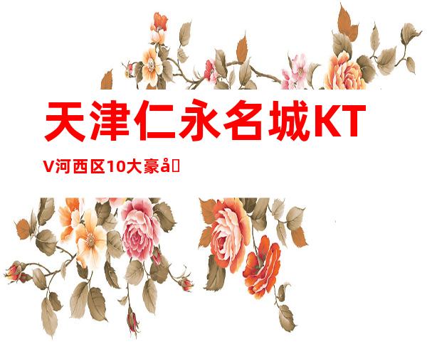 天津仁永名城KTV河西区10大豪华KTV消费排名。
