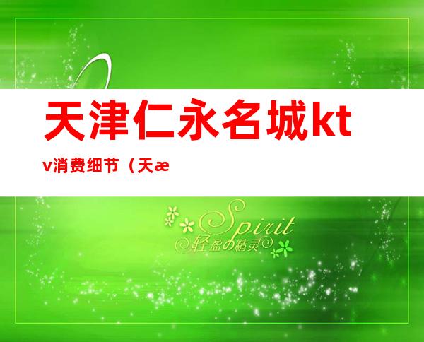 天津仁永名城ktv消费细节(天津仁勇ktv)