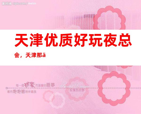 天津优质好玩夜总会，天津那些优质有意思的好去处总结