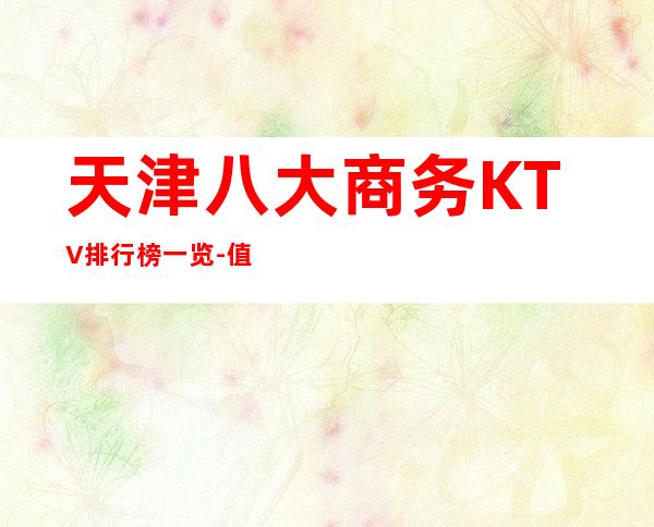 天津八大商务KTV排行榜一览-值得体验的高档八大夜总会