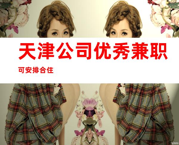 天津公司优秀兼职可安排合住