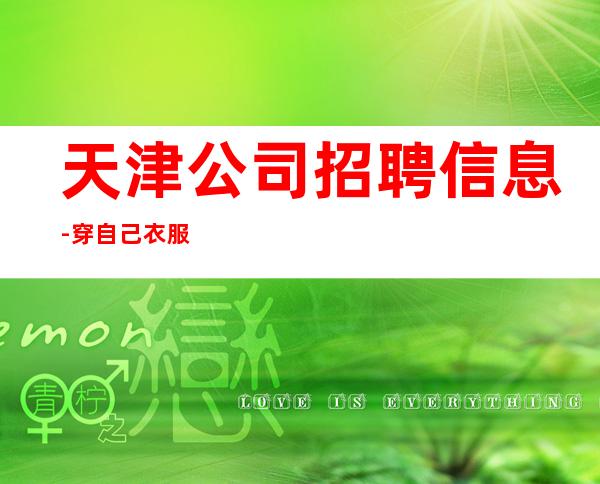 天津公司招聘信息-穿自己衣服上班