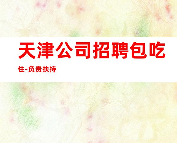 天津公司招聘包吃住-负责扶持新人上班找客源