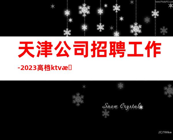 天津公司招聘工作-2023高档ktv招聘信息起步