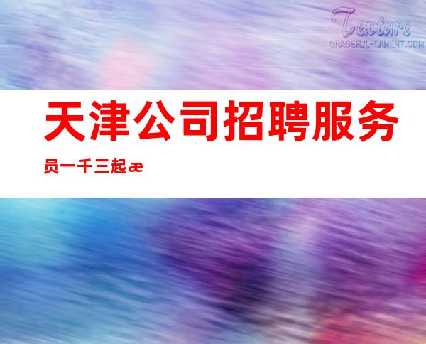 天津公司招聘服务员 一千三起 有住宿生意火爆