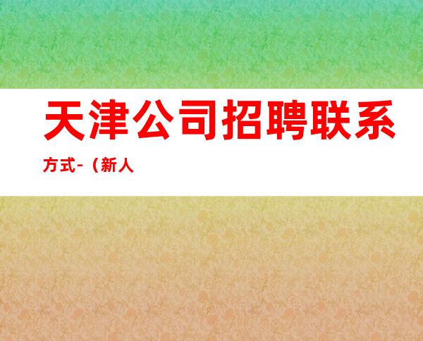 天津公司招聘联系方式-(新人先)