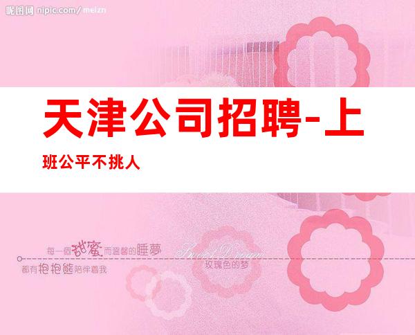 天津公司招聘-上班公平不挑人