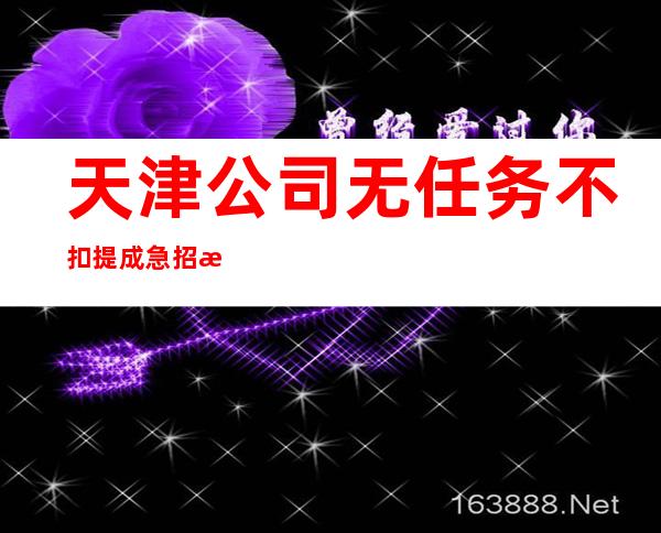 天津公司无任务不扣提成急招急招急招(说三遍)