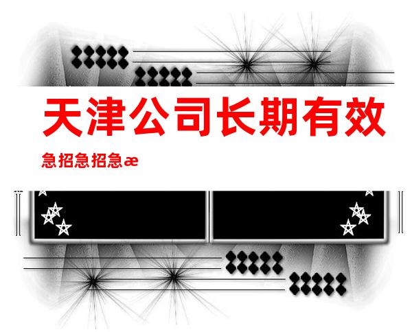 天津公司长期有效急招急招急招（说三遍）