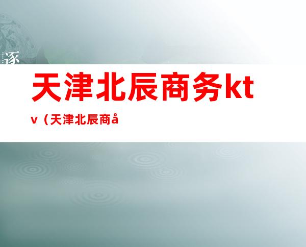 天津北辰商务ktv(天津北辰商务大厦)