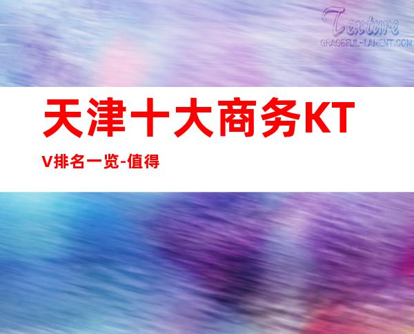 天津十大商务KTV排名一览-值得去玩的前十夜总会