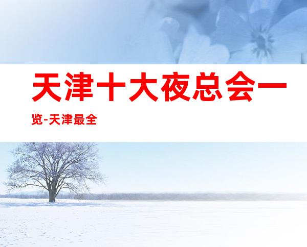 天津十大夜总会一览-天津最全最篙端夜总会介绍