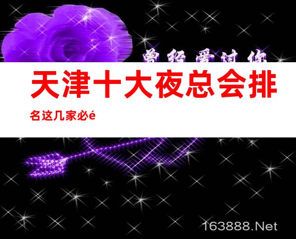 天津十大夜总会排名这几家必须知道，少不了它的道理