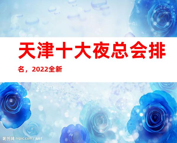 天津十大夜总会排名，2022全新大全解密