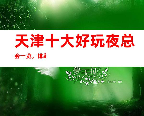 天津十大好玩夜总会一览，排名前五的夜总会-你耍过几家？