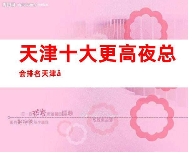 天津十大更高夜总会排名 天津十大很豪华的夜总会排行榜