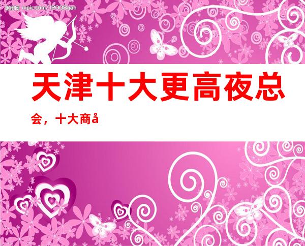 天津十大更高夜总会，十大商务KTV预订攻略大全