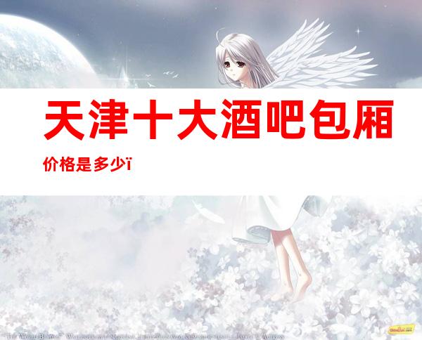 天津十大酒吧包厢价格是多少？预定：电hua、地址、看这里