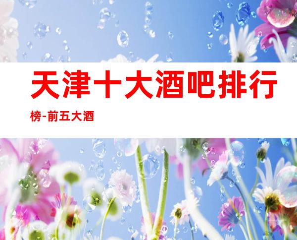 天津十大酒吧排行榜-前五大酒吧你玩过几家
