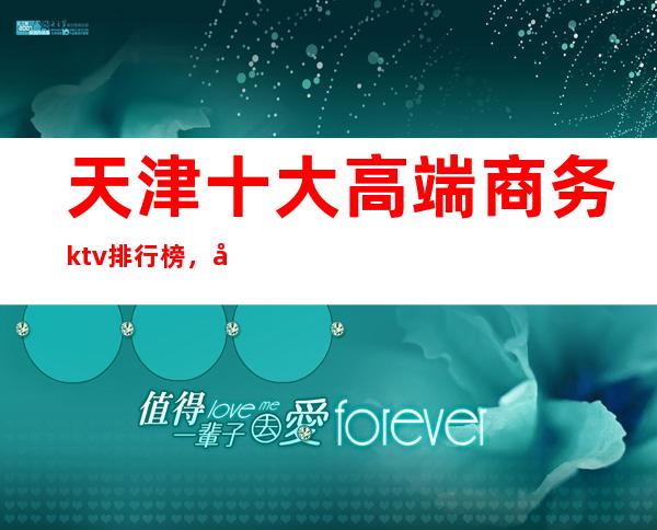 天津十大高端商务ktv排行榜，天津必玩的夜场消费多少？
