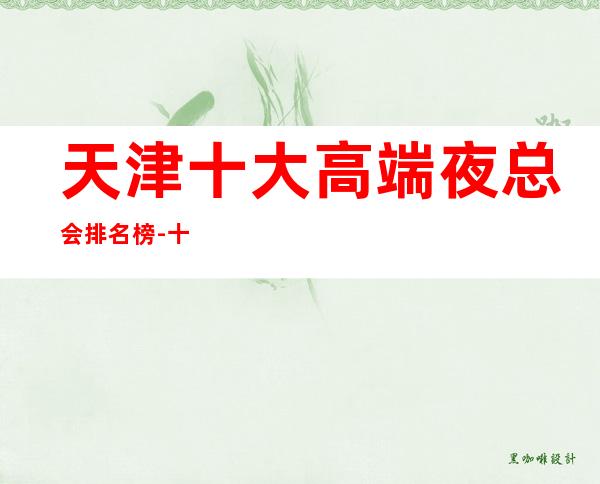 天津十大高端夜总会排名榜-十大商务KTV档次介绍