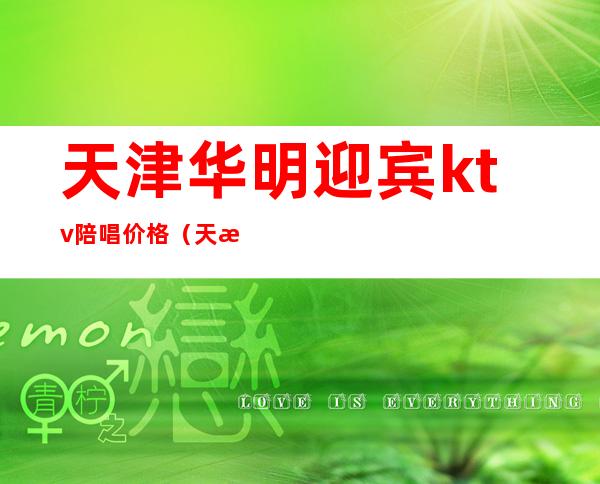 天津华明迎宾ktv陪唱价格(天津河北区ktv哪里有陪唱的)