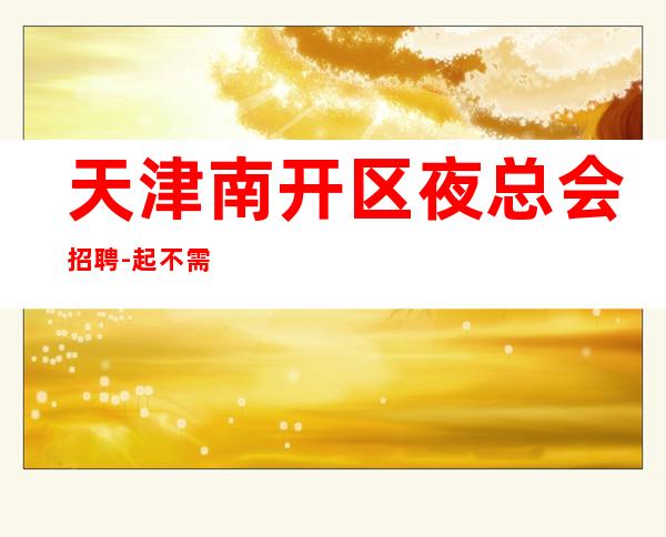 天津南开区夜总会招聘-起 不需要工作服提供住宿