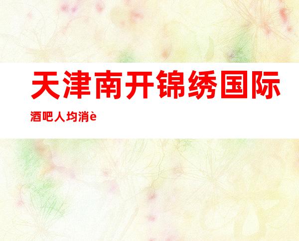 天津南开锦绣国际酒吧人均消费-软包预订-低消价格