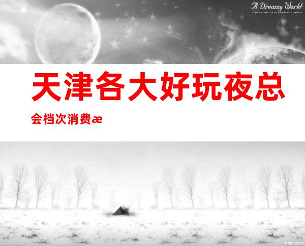 天津各大好玩夜总会档次消费排名-天津高端夜总会预订